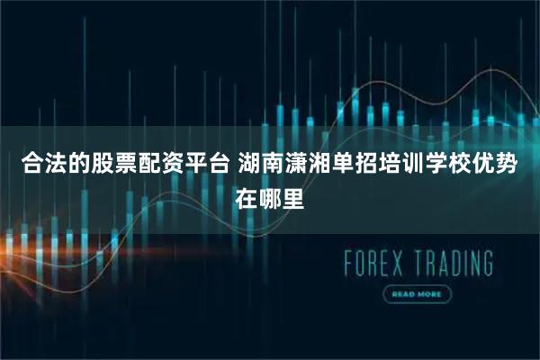 合法的股票配资平台 湖南潇湘单招培训学校优势在哪里
