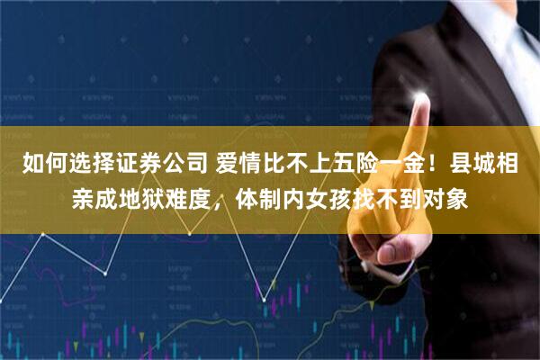 如何选择证券公司 爱情比不上五险一金！县城相亲成地狱难度，体制内女孩找不到对象