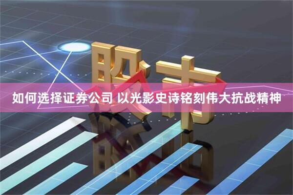 如何选择证券公司 以光影史诗铭刻伟大抗战精神