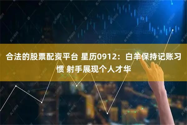 合法的股票配资平台 星历0912：白羊保持记账习惯 射手展现个人才华