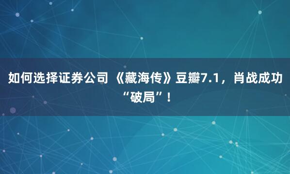 如何选择证券公司 《藏海传》豆瓣7.1，肖战成功“破局”！