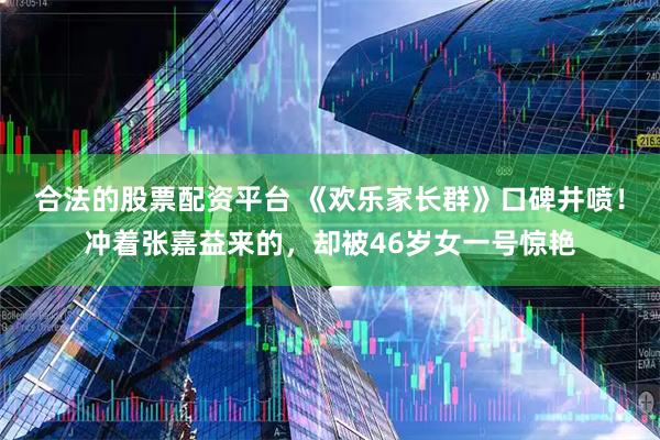 合法的股票配资平台 《欢乐家长群》口碑井喷！冲着张嘉益来的，却被46岁女一号惊艳