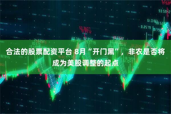 合法的股票配资平台 8月“开门黑”，非农是否将成为美股调整的起点