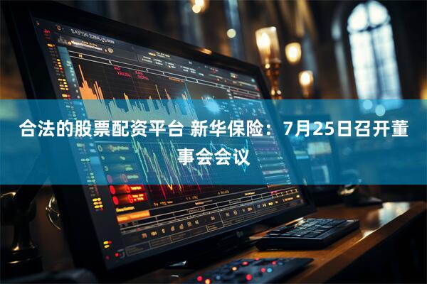 合法的股票配资平台 新华保险：7月25日召开董事会会议