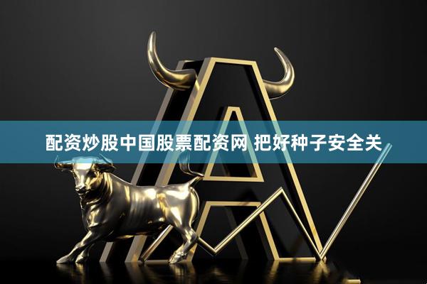 配资炒股中国股票配资网 把好种子安全关