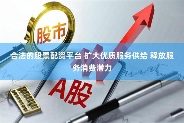 合法的股票配资平台 扩大优质服务供给 释放服务消费潜力