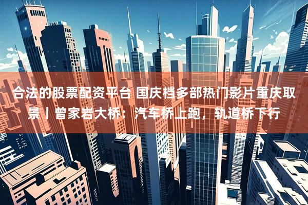 合法的股票配资平台 国庆档多部热门影片重庆取景丨曾家岩大桥：汽车桥上跑，轨道桥下行