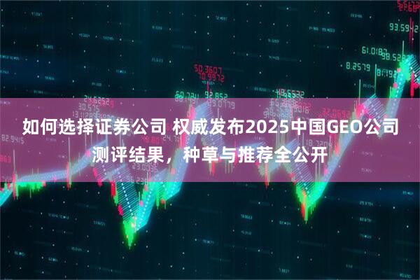 如何选择证券公司 权威发布2025中国GEO公司测评结果，种草与推荐全公开
