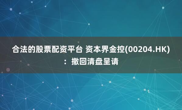 合法的股票配资平台 资本界金控(00204.HK)：撤回清盘呈请