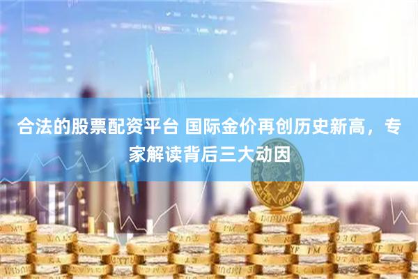 合法的股票配资平台 国际金价再创历史新高，专家解读背后三大动因