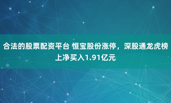 合法的股票配资平台 恒宝股份涨停,深股通龙虎榜上净买入1.91亿元