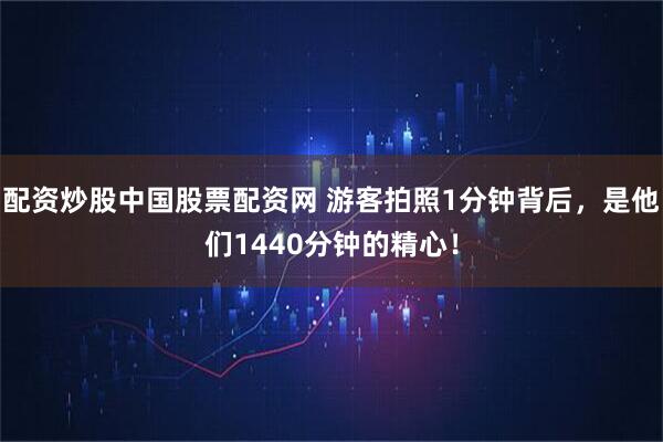配资炒股中国股票配资网 游客拍照1分钟背后,是他们1440分钟的精心!