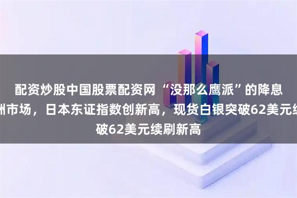 配资炒股中国股票配资网 “没那么鹰派”的降息提振亚洲市场，日本东证指数创新高，现货白银突破62美元续刷新高