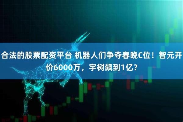 合法的股票配资平台 机器人们争夺春晚C位！智元开价6000万，宇树飙到1亿？