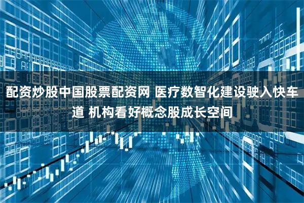 配资炒股中国股票配资网 医疗数智化建设驶入快车道 机构看好概念股成长空间