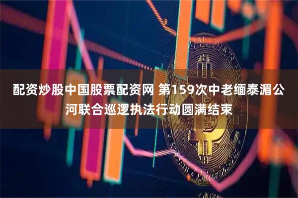 配资炒股中国股票配资网 第159次中老缅泰湄公河联合巡逻执法行动圆满结束