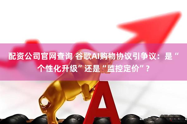 配资公司官网查询 谷歌AI购物协议引争议：是“个性化升级”还是“监控定价”?