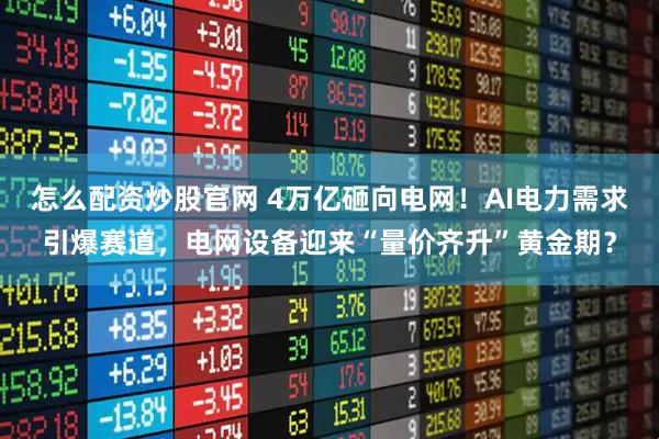 怎么配资炒股官网 4万亿砸向电网！AI电力需求引爆赛道，电网设备迎来“量价齐升”黄金期？