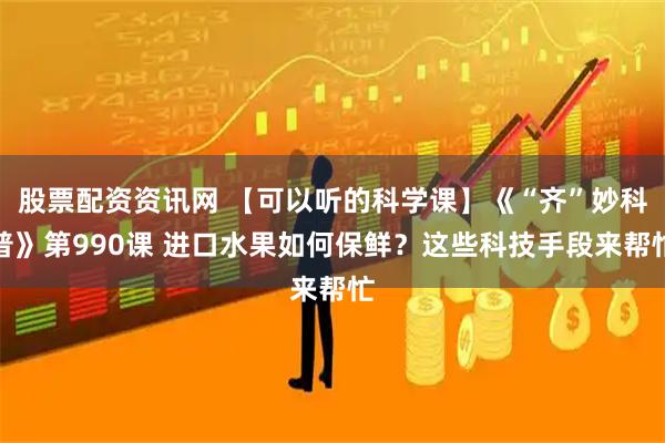 股票配资资讯网 【可以听的科学课】《“齐”妙科普》第990课 进口水果如何保鲜？这些科技手段来帮忙