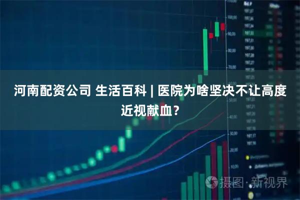 河南配资公司 生活百科 | 医院为啥坚决不让高度近视献血？