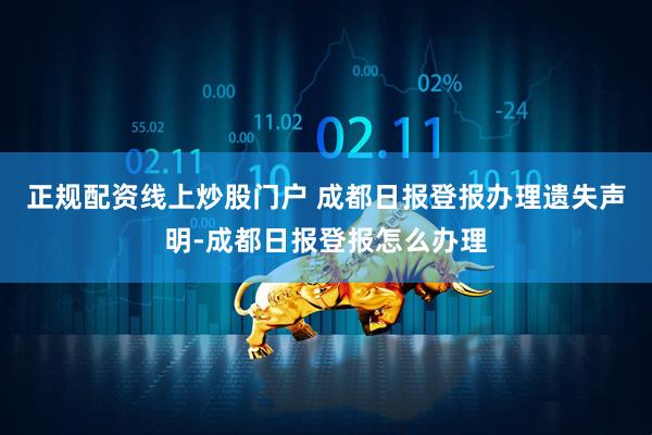 正规配资线上炒股门户 成都日报登报办理遗失声明-成都日报登报怎么办理
