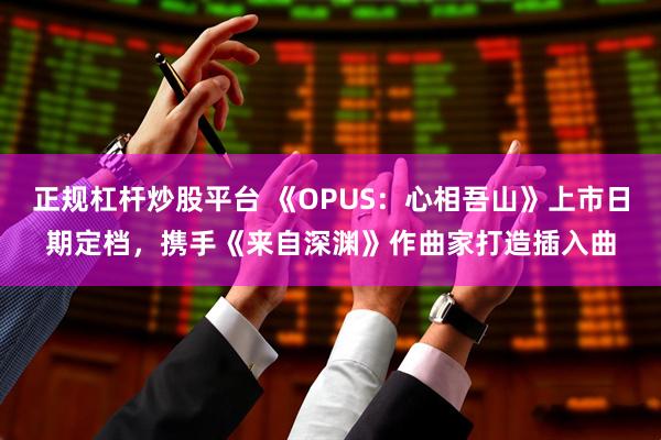 正规杠杆炒股平台 《OPUS：心相吾山》上市日期定档，携手《来自深渊》作曲家打造插入曲