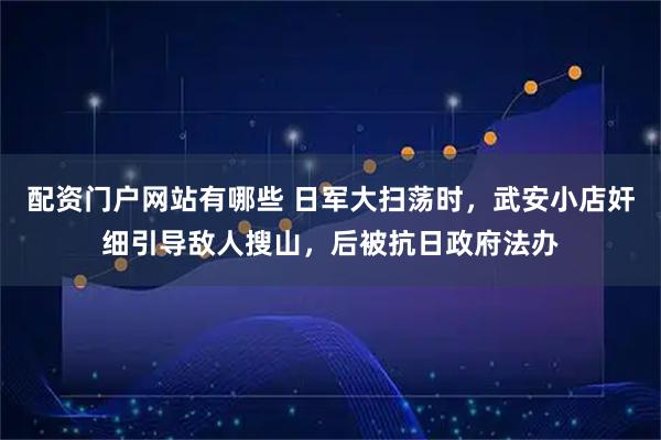 配资门户网站有哪些 日军大扫荡时,武安小店奸细引导敌人搜山,后被抗日政府法办