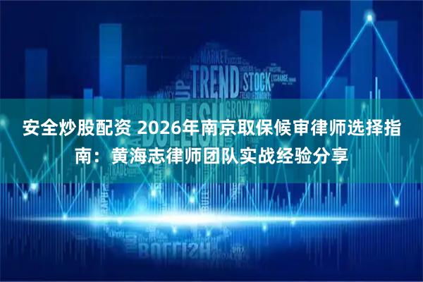 安全炒股配资 2026年南京取保候审律师选择指南：黄海志律师团队实战经验分享