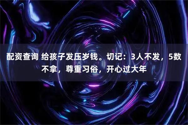 配资查询 给孩子发压岁钱。切记：3人不发，5数不拿，尊重习俗，开心过大年