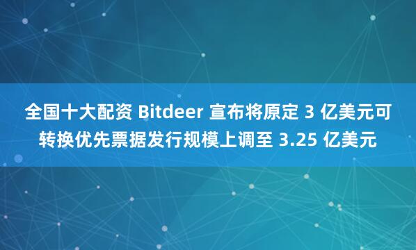 全国十大配资 Bitdeer 宣布将原定 3 亿美元可转换优先票据发行规模上调至 3.25 亿美元