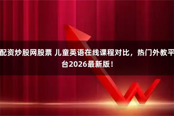 配资炒股网股票 儿童英语在线课程对比,热门外教平台2026最新版!