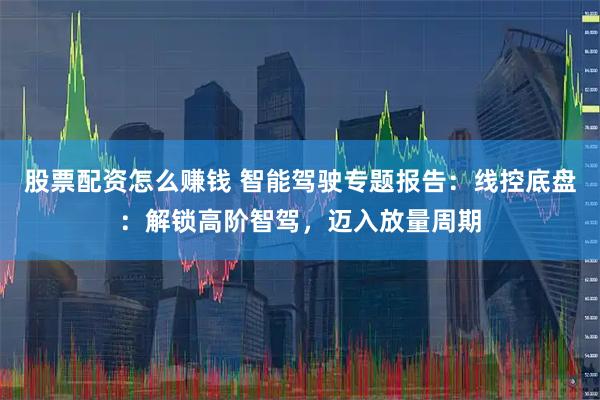 股票配资怎么赚钱 智能驾驶专题报告:线控底盘:解锁高阶智驾,迈入放量周期