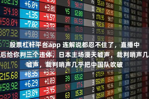 股票杠杆平台app 连解说都忍不住了,直播中直言这裁判,最后给你判三个违体,日本主场漫天嘘声,裁判哨声几乎把中国队吹破