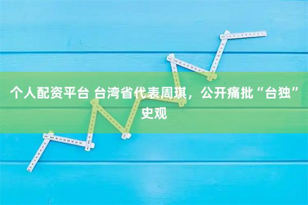 个人配资平台 台湾省代表周琪，公开痛批“台独”史观