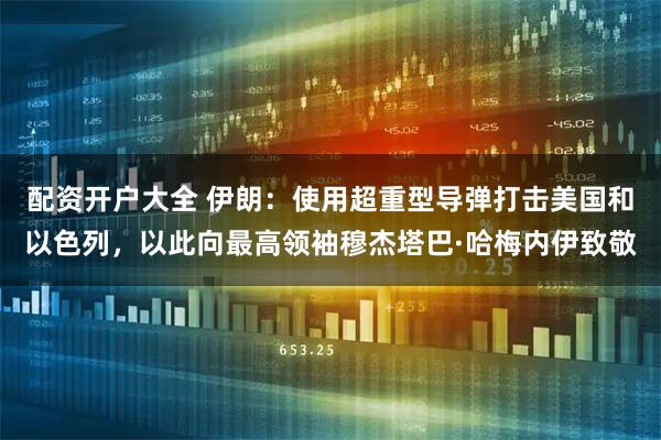 配资开户大全 伊朗:使用超重型导弹打击美国和以色列,以此向最高领袖穆杰塔巴·哈梅内伊致敬