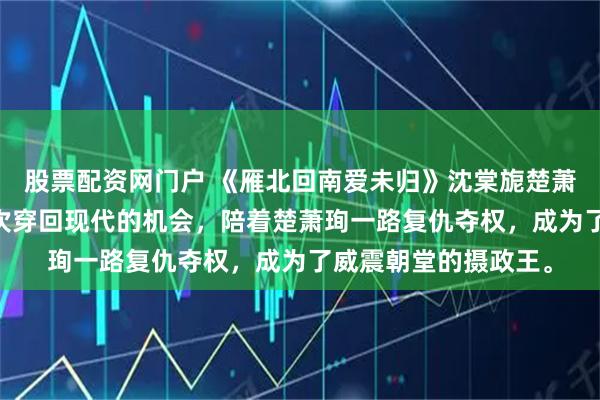 股票配资网门户 《雁北回南爱未归》沈棠旎楚萧珣 沈棠旎放弃了九次穿回现代的机会,陪着楚萧珣一路复仇夺权,成为了威震朝堂的摄政王。