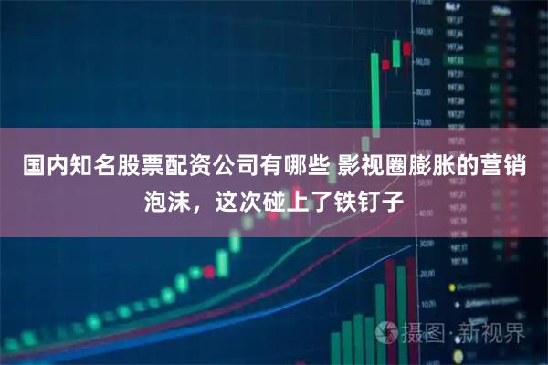 国内知名股票配资公司有哪些 影视圈膨胀的营销泡沫，这次碰上了铁钉子