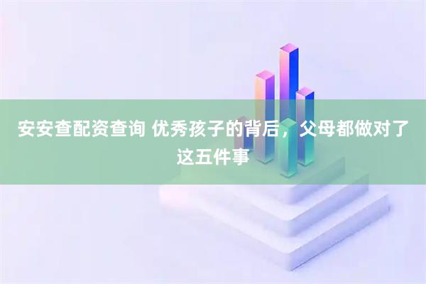 安安查配资查询 优秀孩子的背后，父母都做对了这五件事