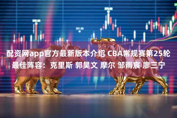 配资网app官方最新版本介绍 CBA常规赛第25轮最佳阵容:克里斯 郭昊文 摩尔 邹雨宸 廖三宁