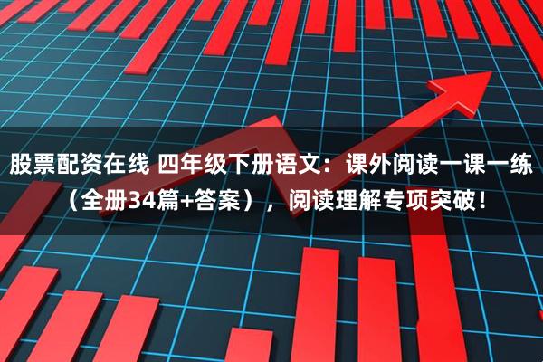 股票配资在线 四年级下册语文:课外阅读一课一练(全册34篇+答案),阅读理解专项突破!