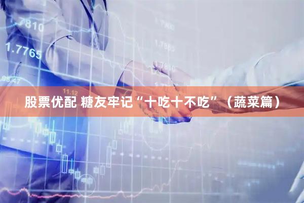 股票优配 糖友牢记“十吃十不吃”(蔬菜篇)