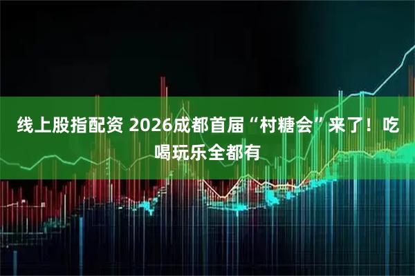 线上股指配资 2026成都首届“村糖会”来了！吃喝玩乐全都有