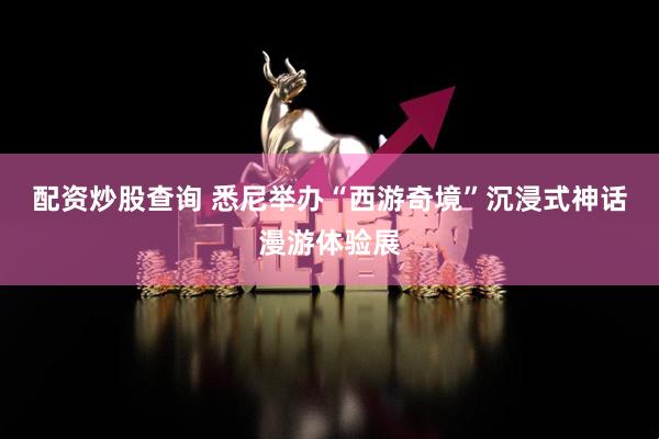 配资炒股查询 悉尼举办“西游奇境”沉浸式神话漫游体验展