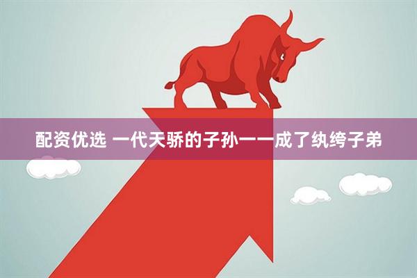配资优选 一代天骄的子孙一一成了纨绔子弟