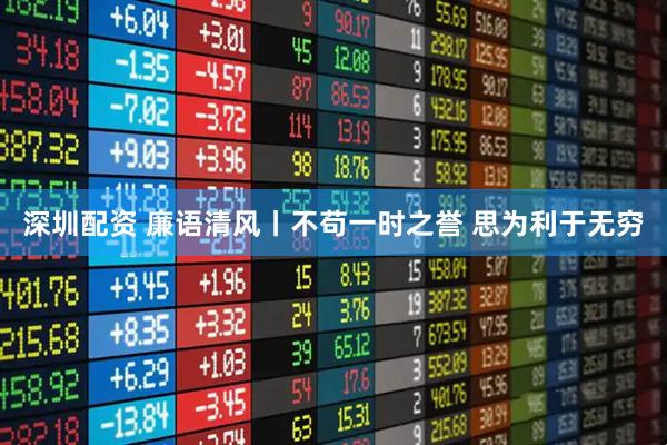 深圳配资 廉语清风丨不苟一时之誉 思为利于无穷