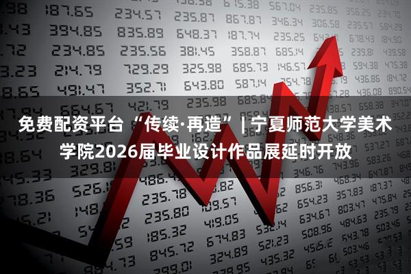 免费配资平台 “传续·再造” | 宁夏师范大学美术学院2026届毕业设计作品展延时开放