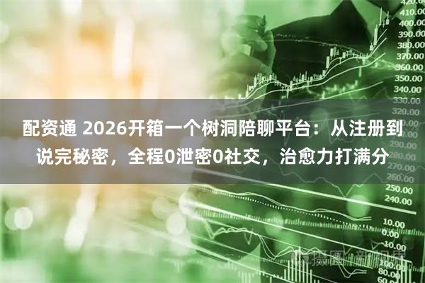 配资通 2026开箱一个树洞陪聊平台：从注册到说完秘密，全程0泄密0社交，治愈力打满分