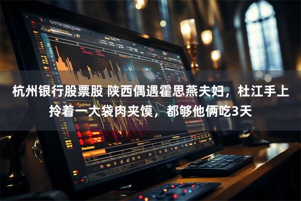 杭州银行股票股 陕西偶遇霍思燕夫妇，杜江手上拎着一大袋肉夹馍，都够他俩吃3天