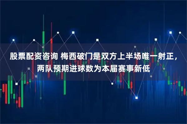 股票配资咨询 梅西破门是双方上半场唯一射正，两队预期进球数为本届赛事新低