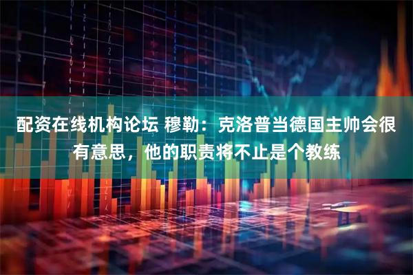 配资在线机构论坛 穆勒：克洛普当德国主帅会很有意思，他的职责将不止是个教练